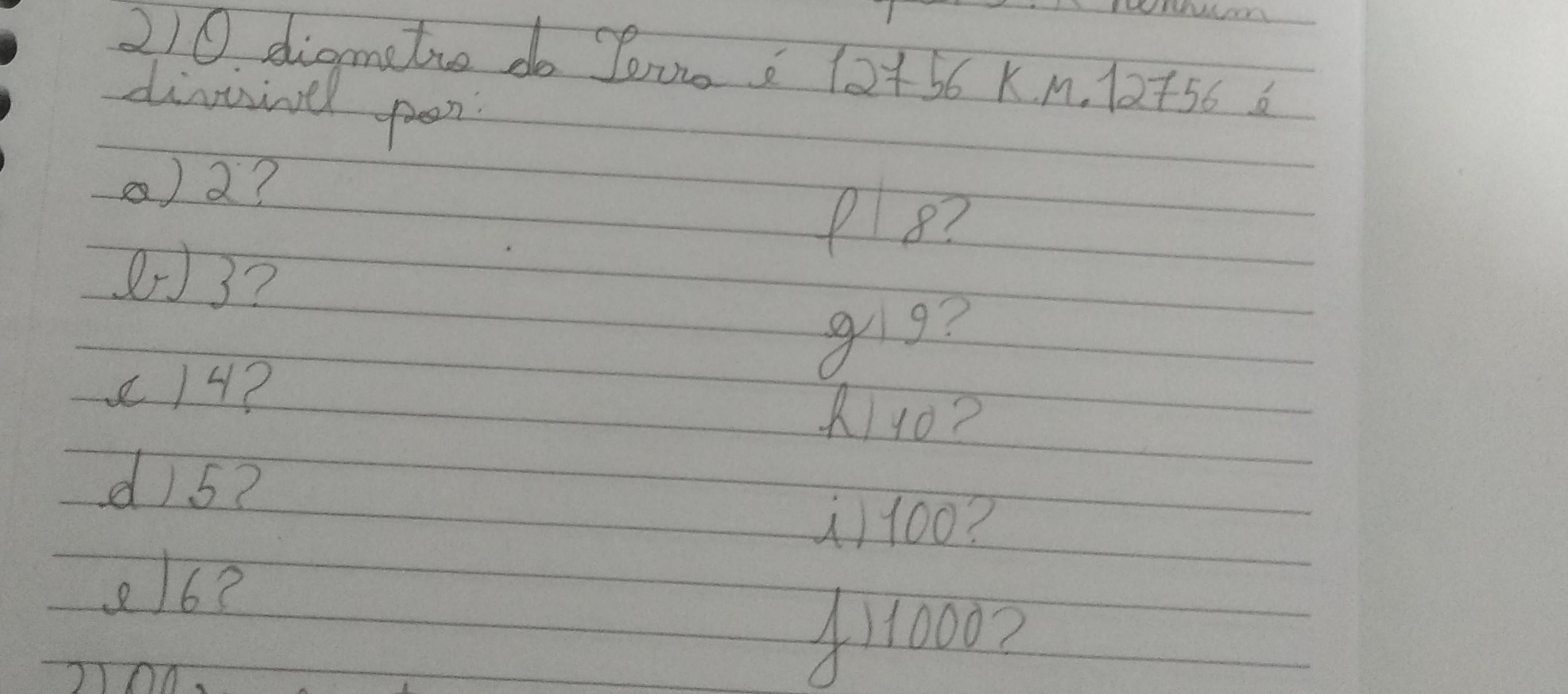 2)O diâmetro da Terra é 12.756 K.M 12.756 é divisivel por:a)2? f)8?b)3? g)9?c)4? h)10?d)5? i)100?e)6? j)1.000?